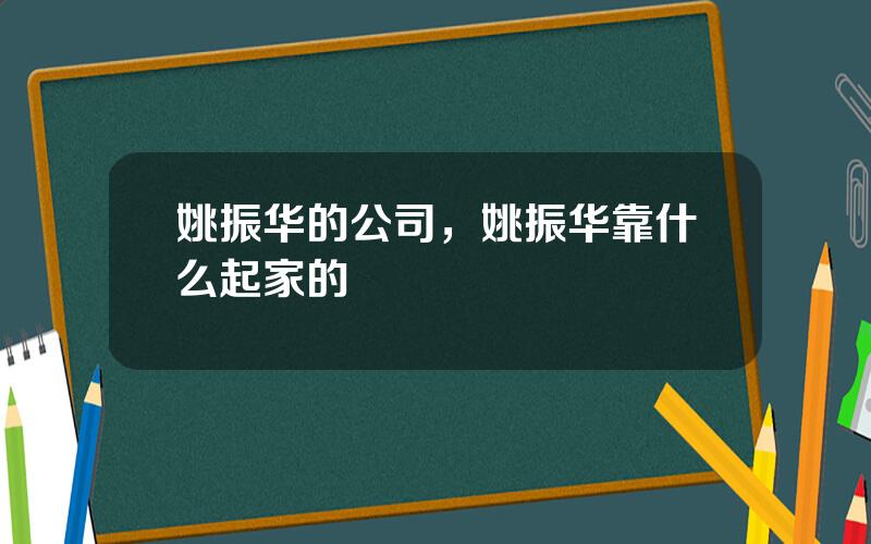 姚振华的公司，姚振华靠什么起家的