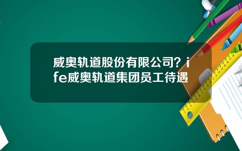 威奥轨道股份有限公司？ife威奥轨道集团员工待遇