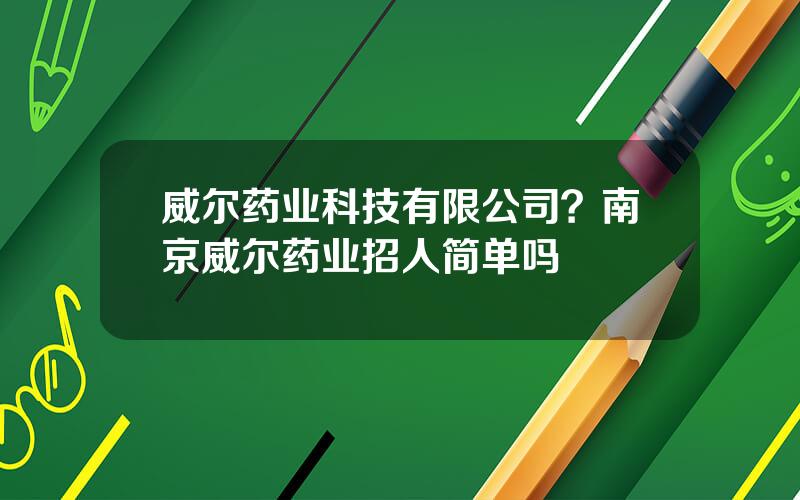 威尔药业科技有限公司？南京威尔药业招人简单吗