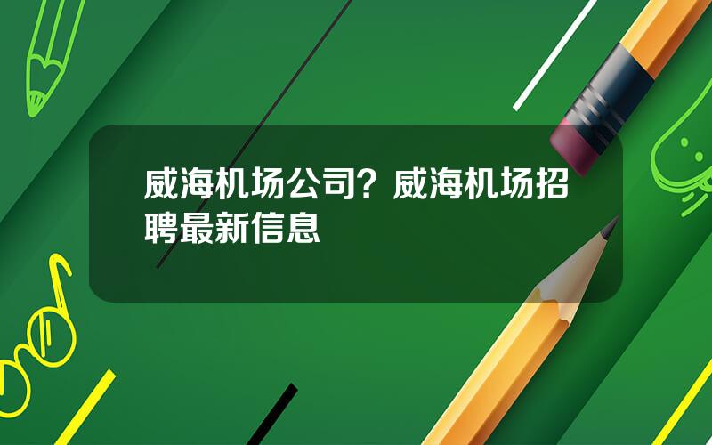 威海机场公司？威海机场招聘最新信息