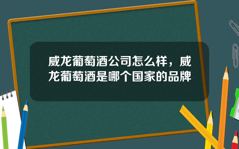 威龙葡萄酒公司怎么样，威龙葡萄酒是哪个国家的品牌