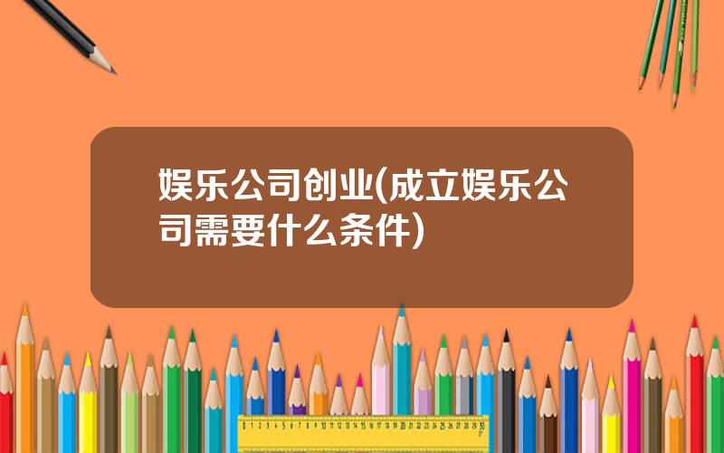 娱乐公司创业(成立娱乐公司需要什么条件)