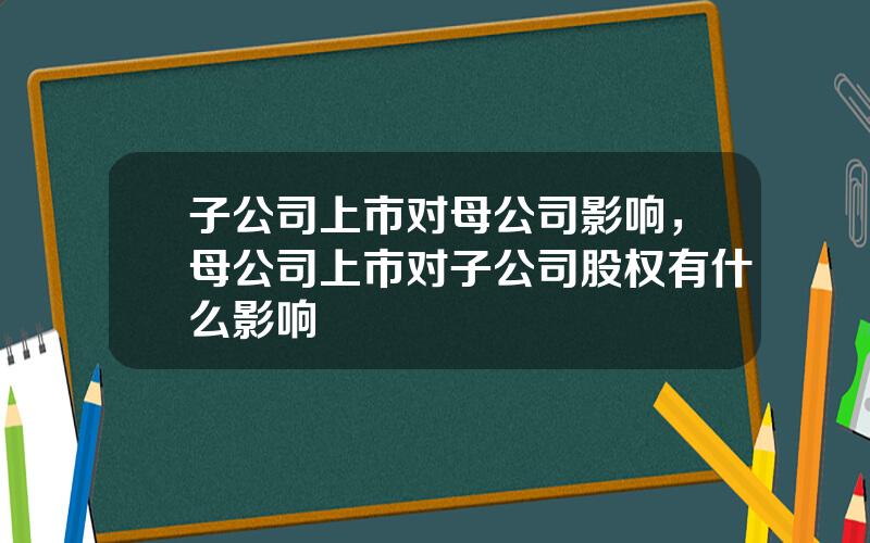 子公司上市对母公司影响，母公司上市对子公司股权有什么影响