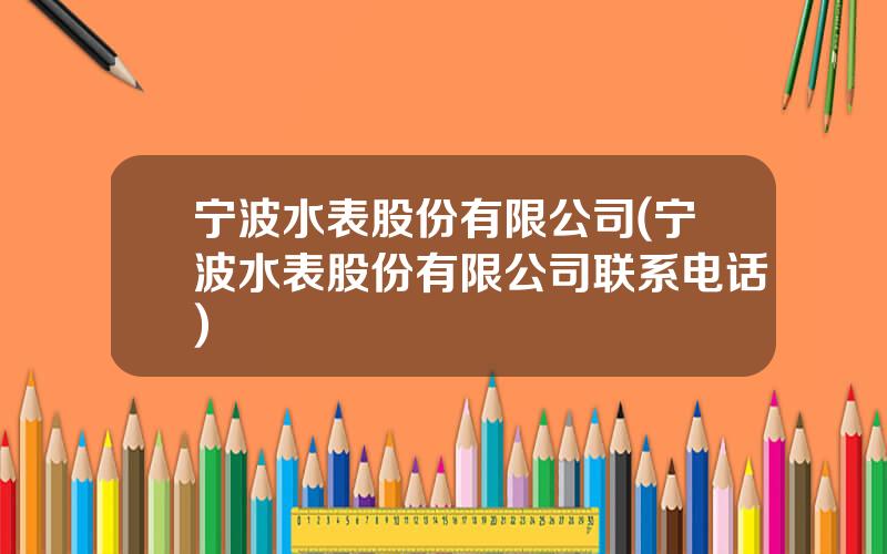 宁波水表股份有限公司(宁波水表股份有限公司联系电话)