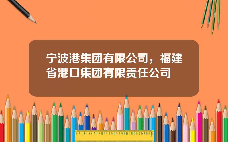 宁波港集团有限公司，福建省港口集团有限责任公司