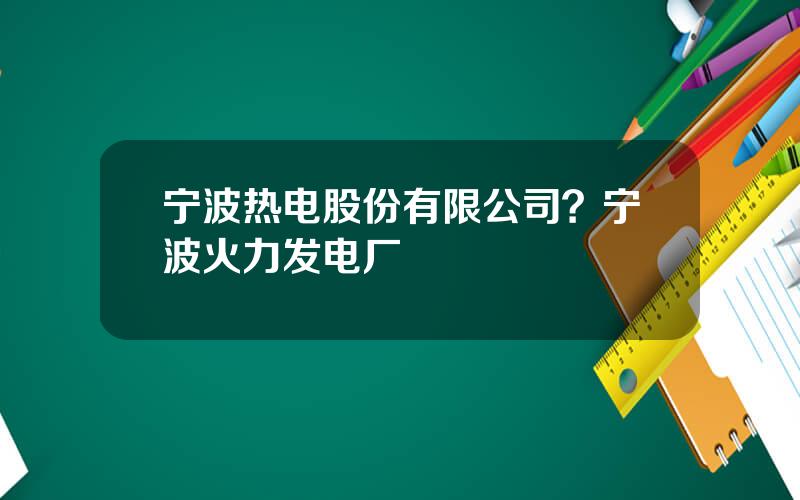 宁波热电股份有限公司？宁波火力发电厂