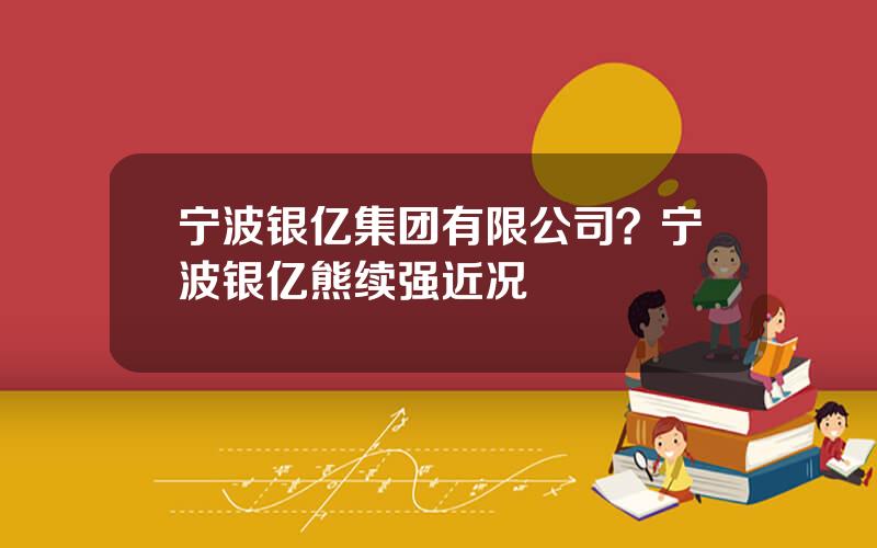 宁波银亿集团有限公司？宁波银亿熊续强近况