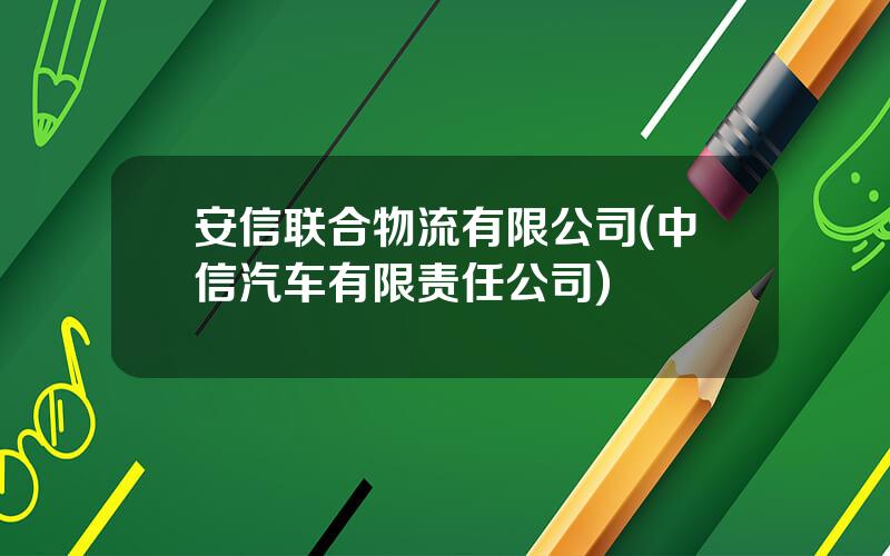 安信联合物流有限公司(中信汽车有限责任公司)