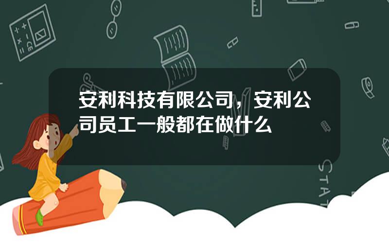 安利科技有限公司，安利公司员工一般都在做什么