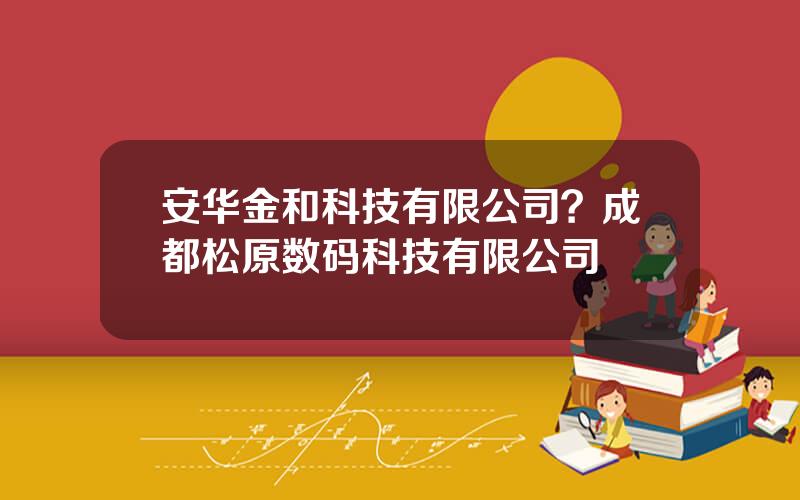 安华金和科技有限公司？成都松原数码科技有限公司