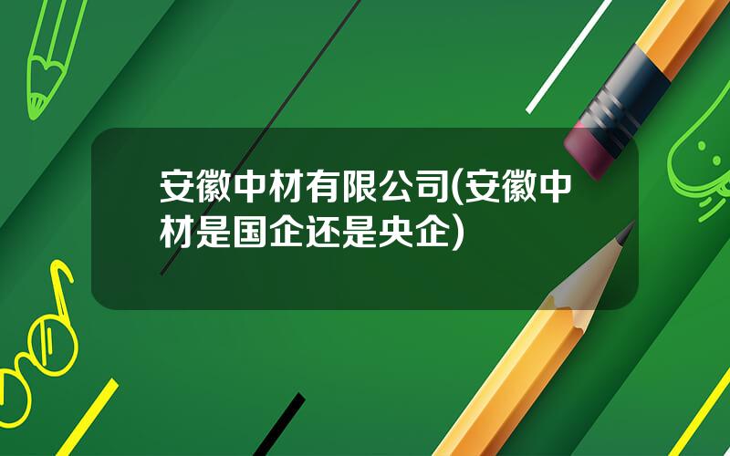 安徽中材有限公司(安徽中材是国企还是央企)