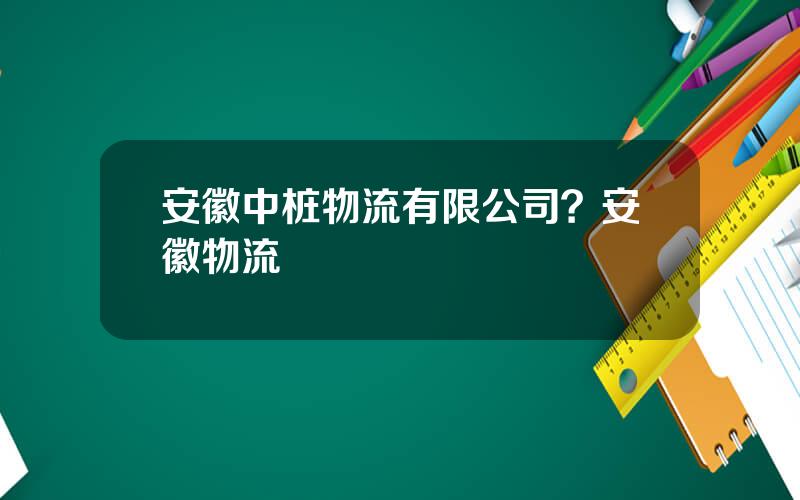 安徽中桩物流有限公司？安徽物流