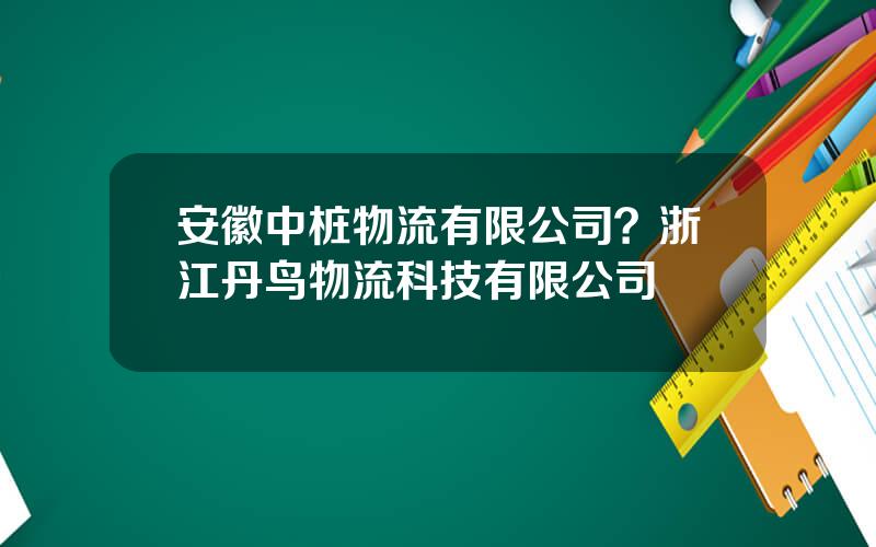 安徽中桩物流有限公司？浙江丹鸟物流科技有限公司