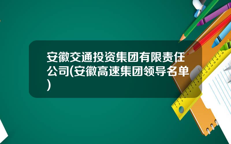 安徽交通投资集团有限责任公司(安徽高速集团领导名单)