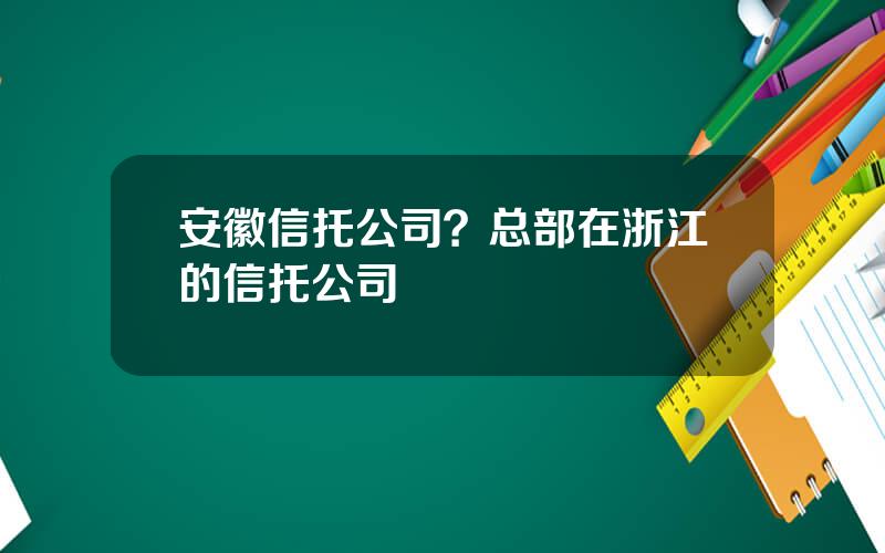 安徽信托公司？总部在浙江的信托公司