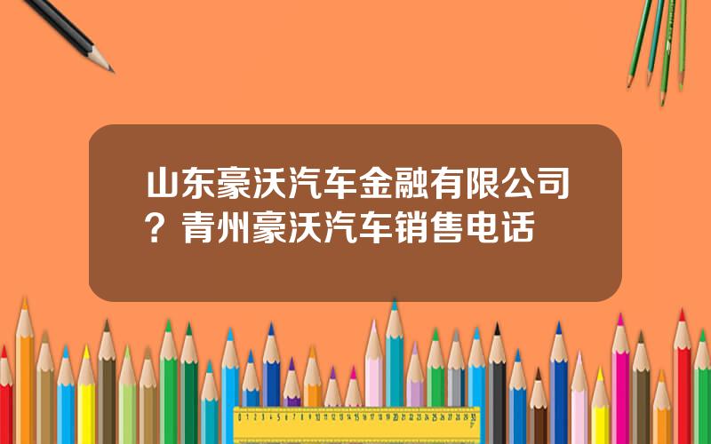 山东豪沃汽车金融有限公司？青州豪沃汽车销售电话