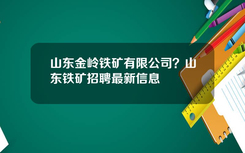 山东金岭铁矿有限公司？山东铁矿招聘最新信息