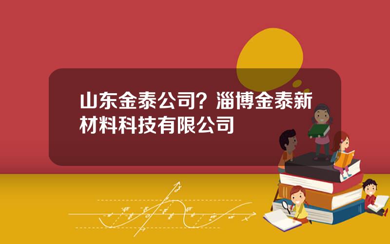 山东金泰公司？淄博金泰新材料科技有限公司