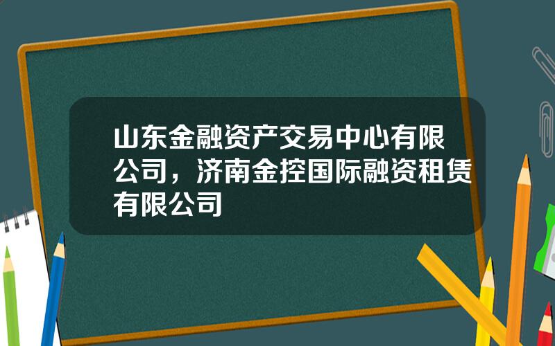 山东金融资产交易中心有限公司，济南金控国际融资租赁有限公司