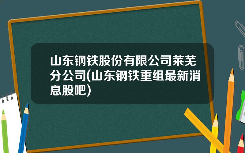 山东钢铁股份有限公司莱芜分公司(山东钢铁重组最新消息股吧)