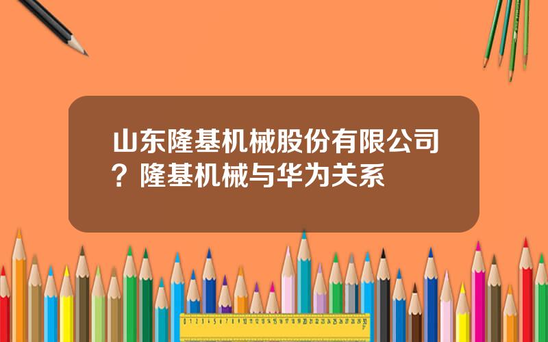 山东隆基机械股份有限公司？隆基机械与华为关系