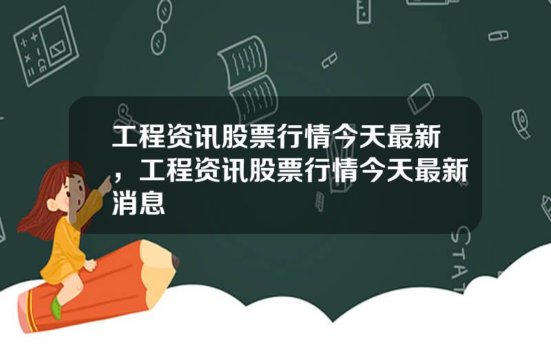 工程资讯股票行情今天最新，工程资讯股票行情今天最新消息