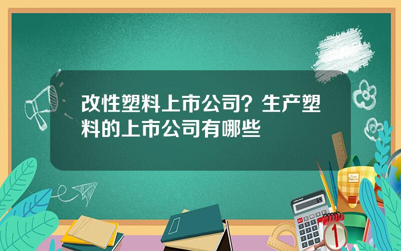 改性塑料上市公司？生产塑料的上市公司有哪些