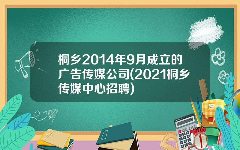 桐乡2014年9月成立的广告传媒公司(2021桐乡传媒中心招聘)