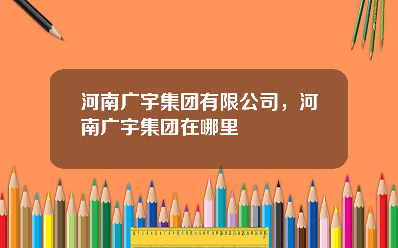 河南广宇集团有限公司，河南广宇集团在哪里