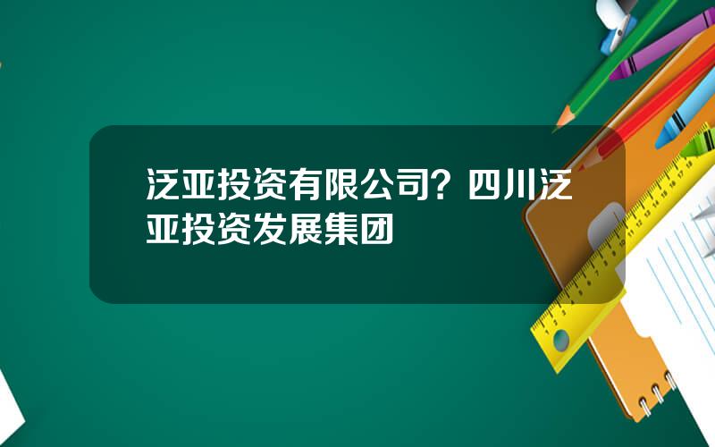 泛亚投资有限公司？四川泛亚投资发展集团