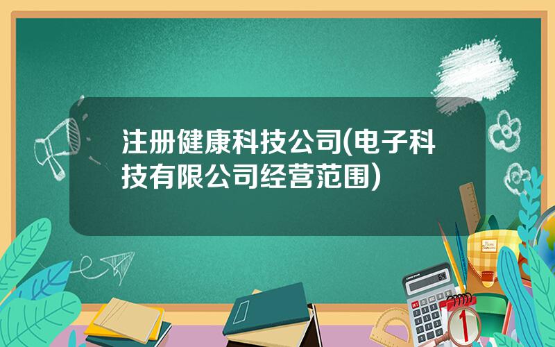 注册健康科技公司(电子科技有限公司经营范围)