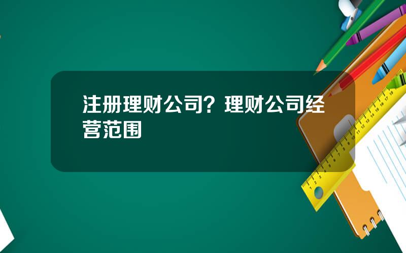 注册理财公司？理财公司经营范围