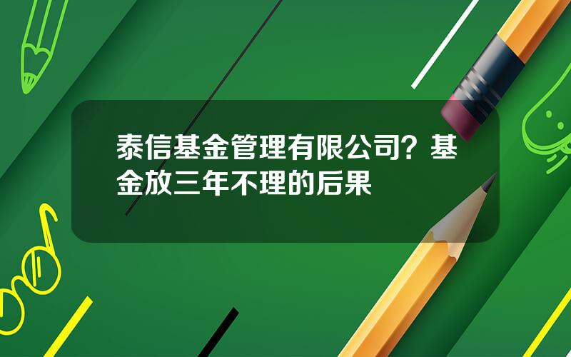 泰信基金管理有限公司？基金放三年不理的后果