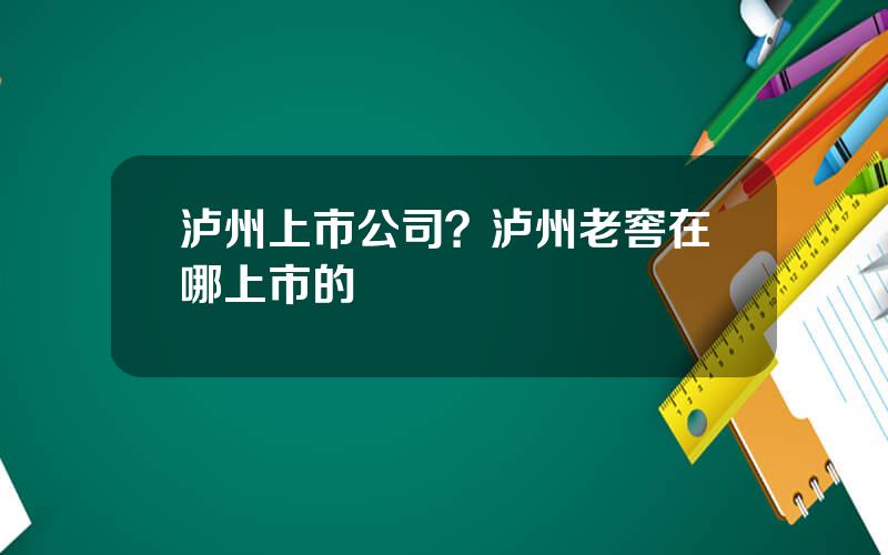 泸州上市公司？泸州老窖在哪上市的