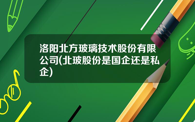 洛阳北方玻璃技术股份有限公司(北玻股份是国企还是私企)