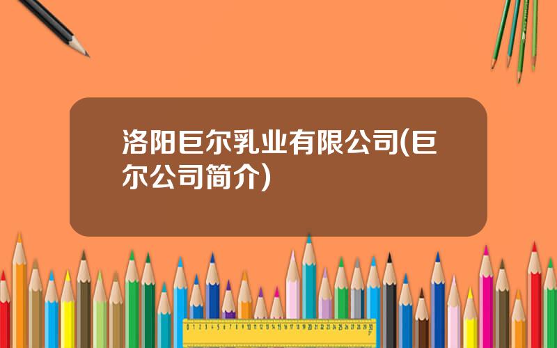 洛阳巨尔乳业有限公司(巨尔公司简介)