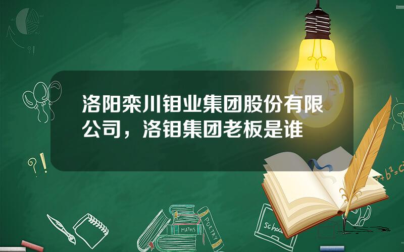 洛阳栾川钼业集团股份有限公司，洛钼集团老板是谁