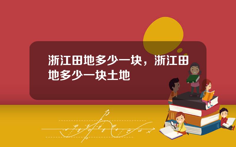 浙江田地多少一块，浙江田地多少一块土地