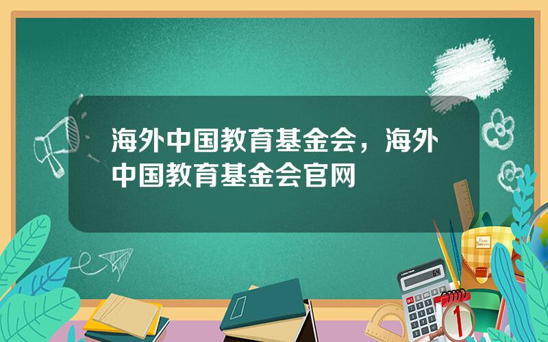 海外中国教育基金会，海外中国教育基金会官网