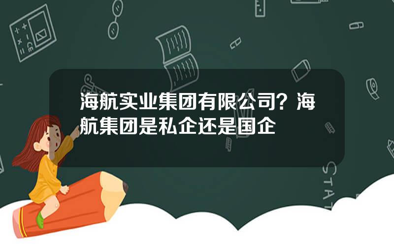 海航实业集团有限公司？海航集团是私企还是国企