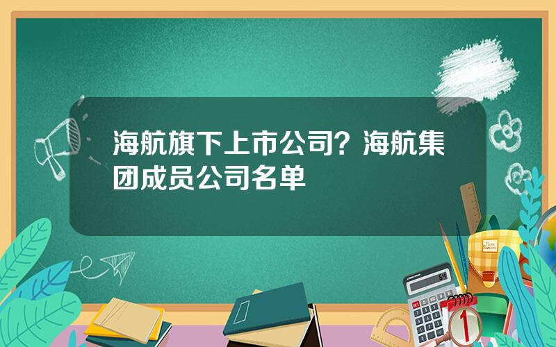 海航旗下上市公司？海航集团成员公司名单