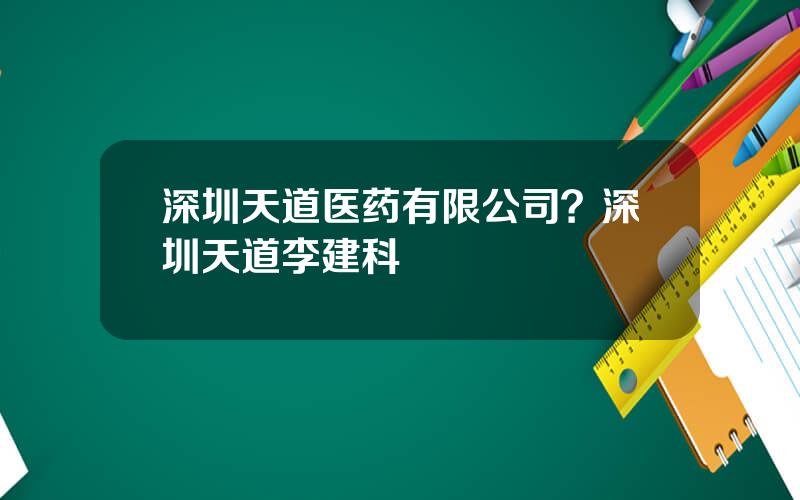 深圳天道医药有限公司？深圳天道李建科