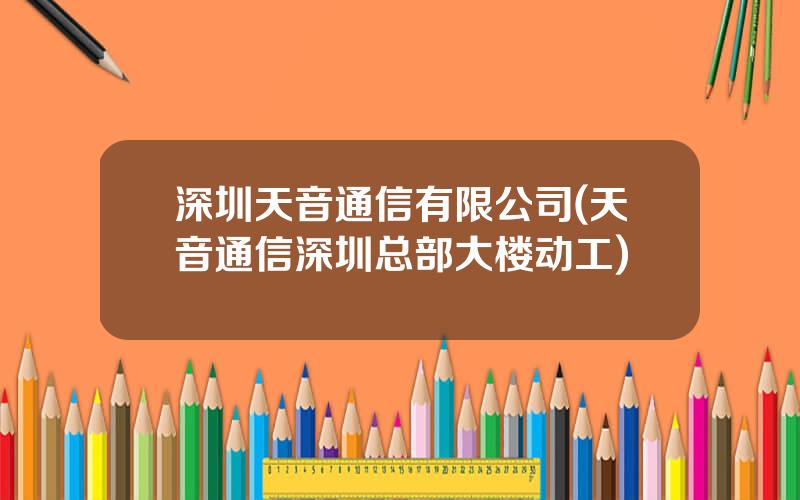 深圳天音通信有限公司(天音通信深圳总部大楼动工)