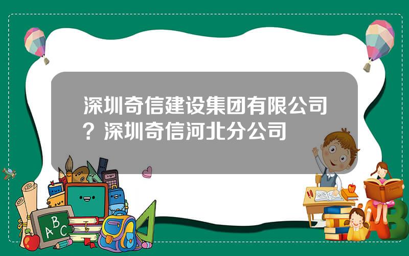 深圳奇信建设集团有限公司？深圳奇信河北分公司