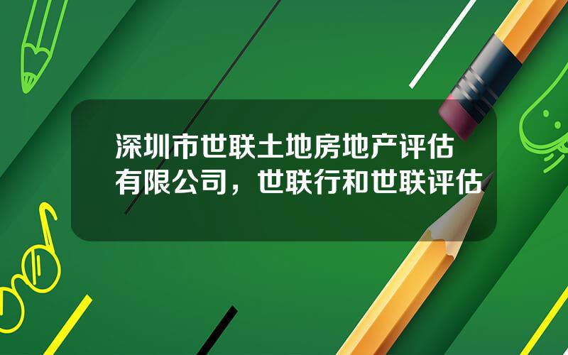 深圳市世联土地房地产评估有限公司，世联行和世联评估