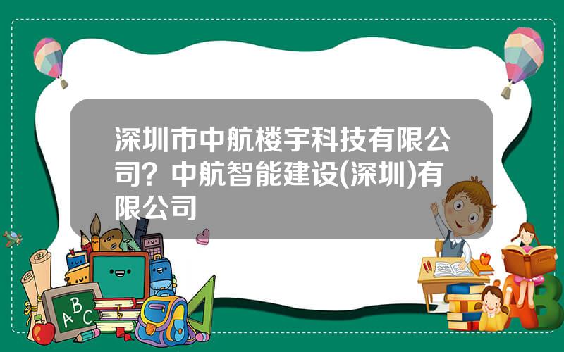 深圳市中航楼宇科技有限公司？中航智能建设(深圳)有限公司