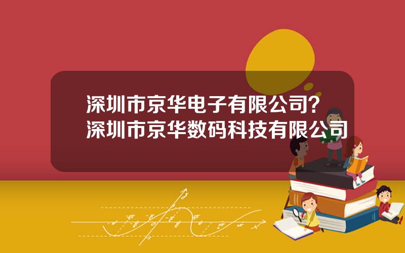 深圳市京华电子有限公司？深圳市京华数码科技有限公司