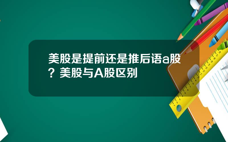 美股是提前还是推后语a股？美股与A股区别