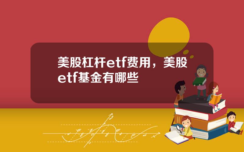 美股杠杆etf费用，美股etf基金有哪些