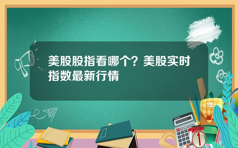 美股股指看哪个？美股实时指数最新行情